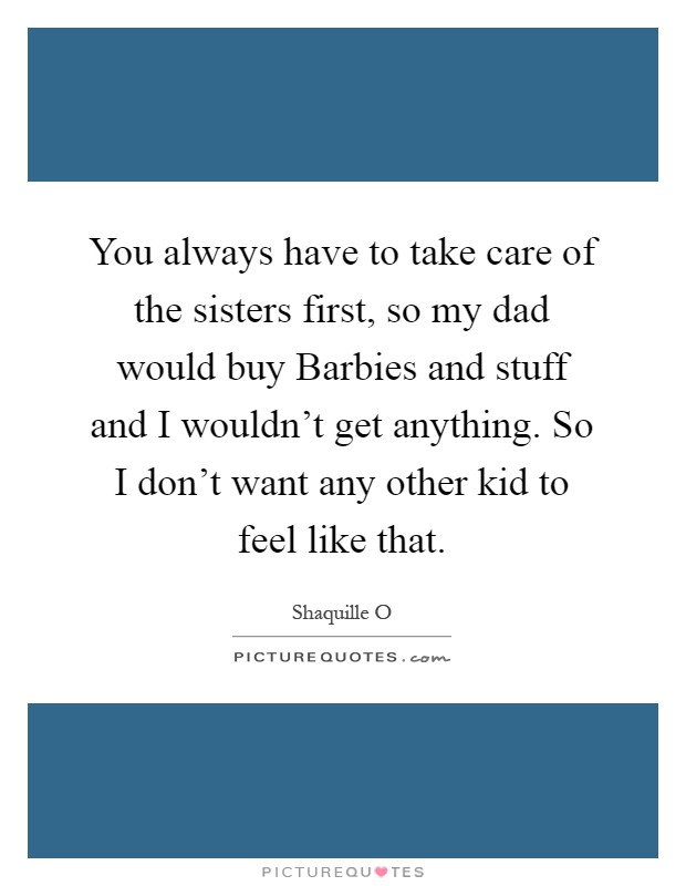 You always have to take care of the sisters first, so my dad would buy Barbies and stuff and I wouldn't get anything. So I don't want any other kid to feel like that Picture Quote #1