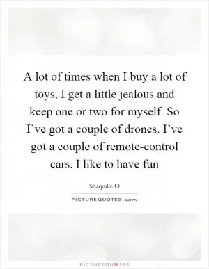 A lot of times when I buy a lot of toys, I get a little jealous and keep one or two for myself. So I’ve got a couple of drones. I’ve got a couple of remote-control cars. I like to have fun Picture Quote #1