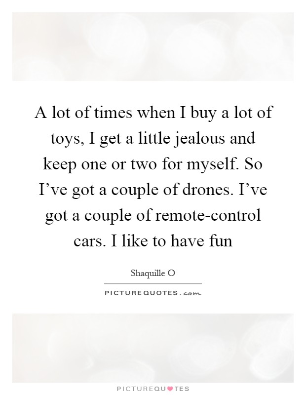 A lot of times when I buy a lot of toys, I get a little jealous and keep one or two for myself. So I've got a couple of drones. I've got a couple of remote-control cars. I like to have fun Picture Quote #1