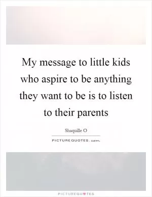 My message to little kids who aspire to be anything they want to be is to listen to their parents Picture Quote #1