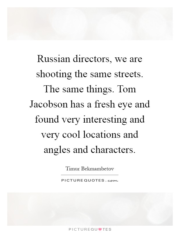 Russian directors, we are shooting the same streets. The same things. Tom Jacobson has a fresh eye and found very interesting and very cool locations and angles and characters Picture Quote #1