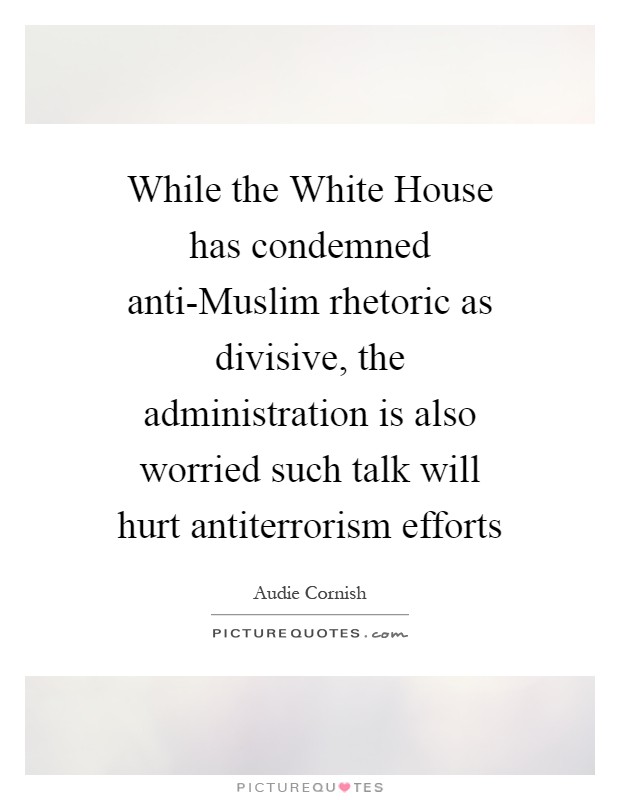 While the White House has condemned anti-Muslim rhetoric as divisive, the administration is also worried such talk will hurt antiterrorism efforts Picture Quote #1
