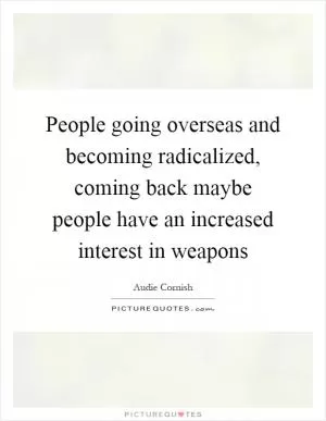 People going overseas and becoming radicalized, coming back maybe people have an increased interest in weapons Picture Quote #1
