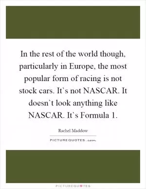 In the rest of the world though, particularly in Europe, the most popular form of racing is not stock cars. It`s not NASCAR. It doesn`t look anything like NASCAR. It`s Formula 1 Picture Quote #1