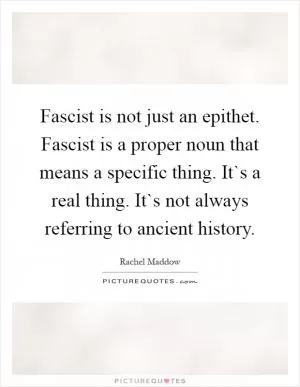 Fascist is not just an epithet. Fascist is a proper noun that means a specific thing. It`s a real thing. It`s not always referring to ancient history Picture Quote #1