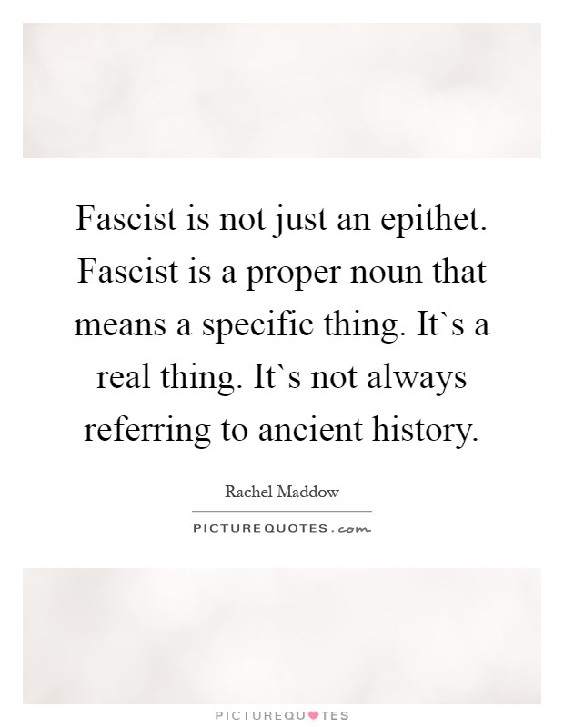 Fascist is not just an epithet. Fascist is a proper noun that means a specific thing. It`s a real thing. It`s not always referring to ancient history Picture Quote #1