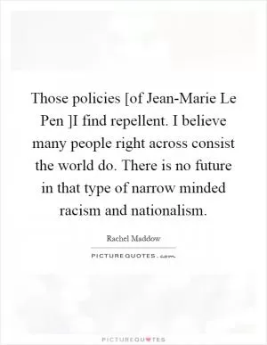 Those policies [of Jean-Marie Le Pen ]I find repellent. I believe many people right across consist the world do. There is no future in that type of narrow minded racism and nationalism Picture Quote #1