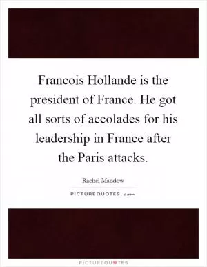 Francois Hollande is the president of France. He got all sorts of accolades for his leadership in France after the Paris attacks Picture Quote #1