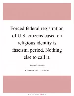Forced federal registration of U.S. citizens based on religious identity is fascism, period. Nothing else to call it Picture Quote #1