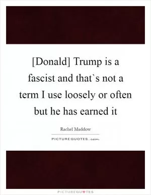 [Donald] Trump is a fascist and that`s not a term I use loosely or often but he has earned it Picture Quote #1