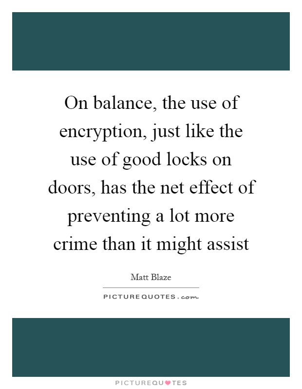 On balance, the use of encryption, just like the use of good locks on doors, has the net effect of preventing a lot more crime than it might assist Picture Quote #1