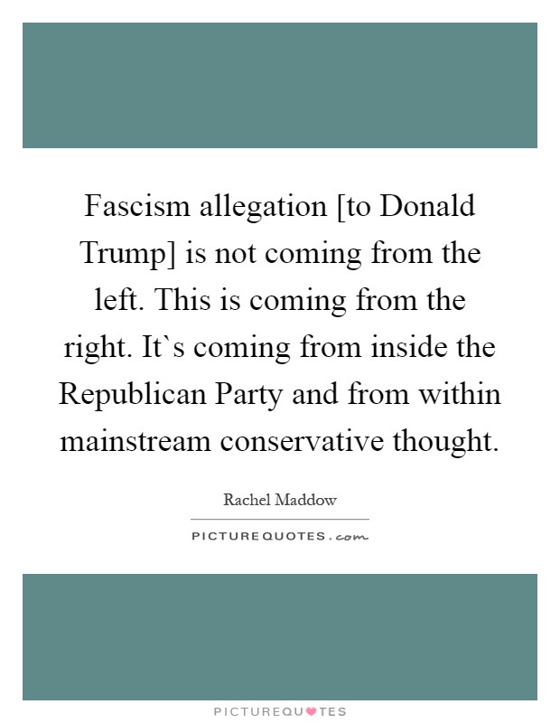 Fascism allegation [to Donald Trump] is not coming from the left. This is coming from the right. It`s coming from inside the Republican Party and from within mainstream conservative thought Picture Quote #1