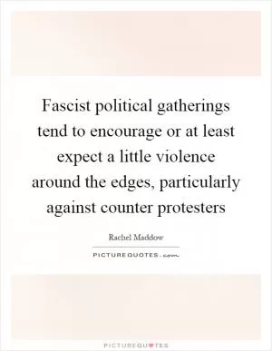 Fascist political gatherings tend to encourage or at least expect a little violence around the edges, particularly against counter protesters Picture Quote #1