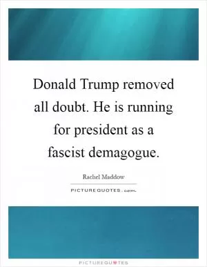 Donald Trump removed all doubt. He is running for president as a fascist demagogue Picture Quote #1