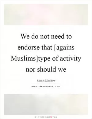 We do not need to endorse that [agains Muslims]type of activity nor should we Picture Quote #1