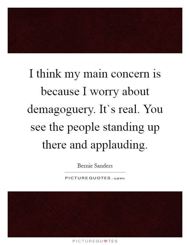 I think my main concern is because I worry about demagoguery. It`s real. You see the people standing up there and applauding Picture Quote #1