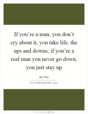 If you’re a man, you don’t cry about it, you take life, the ups and downs; if you’re a real man you never go down, you just stay up Picture Quote #1