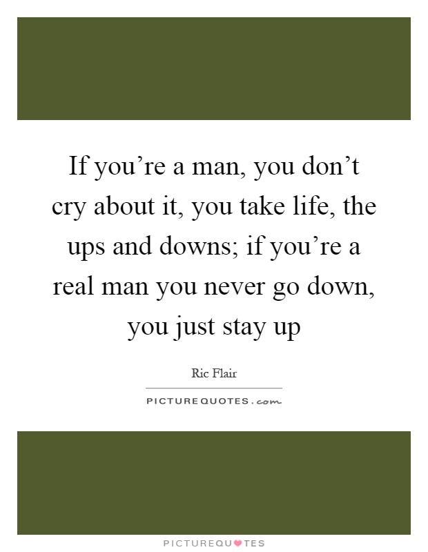 If you're a man, you don't cry about it, you take life, the ups and downs; if you're a real man you never go down, you just stay up Picture Quote #1