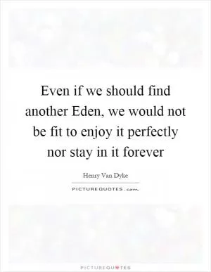Even if we should find another Eden, we would not be fit to enjoy it perfectly nor stay in it forever Picture Quote #1