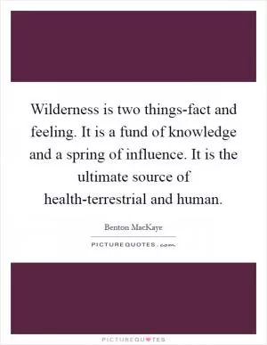 Wilderness is two things-fact and feeling. It is a fund of knowledge and a spring of influence. It is the ultimate source of health-terrestrial and human Picture Quote #1