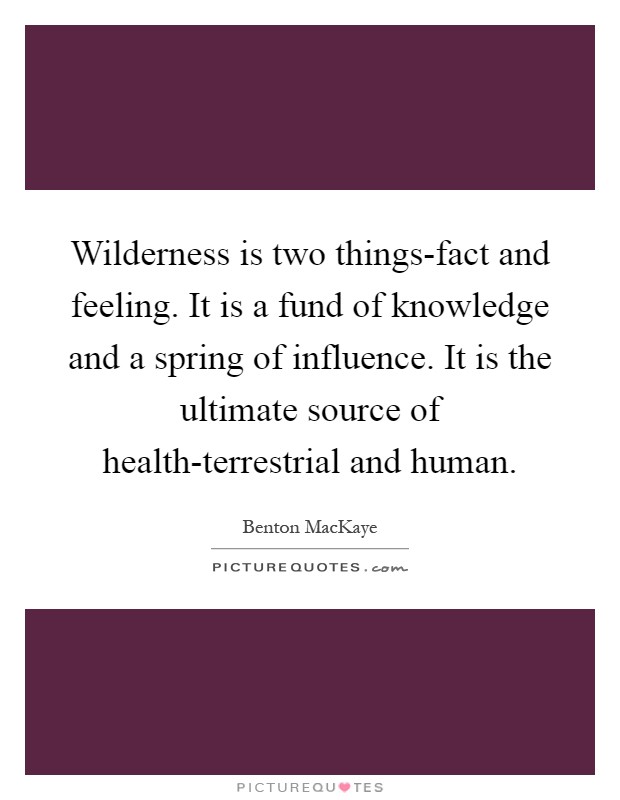 Wilderness is two things-fact and feeling. It is a fund of knowledge and a spring of influence. It is the ultimate source of health-terrestrial and human Picture Quote #1