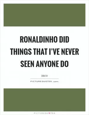 Ronaldinho did things that I’ve never seen anyone do Picture Quote #1