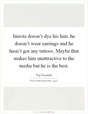 Iniesta doesn’t dye his hair, he doesn’t wear earrings and he hasn’t got any tattoos. Maybe that makes him unattractive to the media but he is the best Picture Quote #1