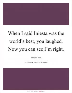 When I said Iniesta was the world’s best, you laughed. Now you can see I’m right Picture Quote #1