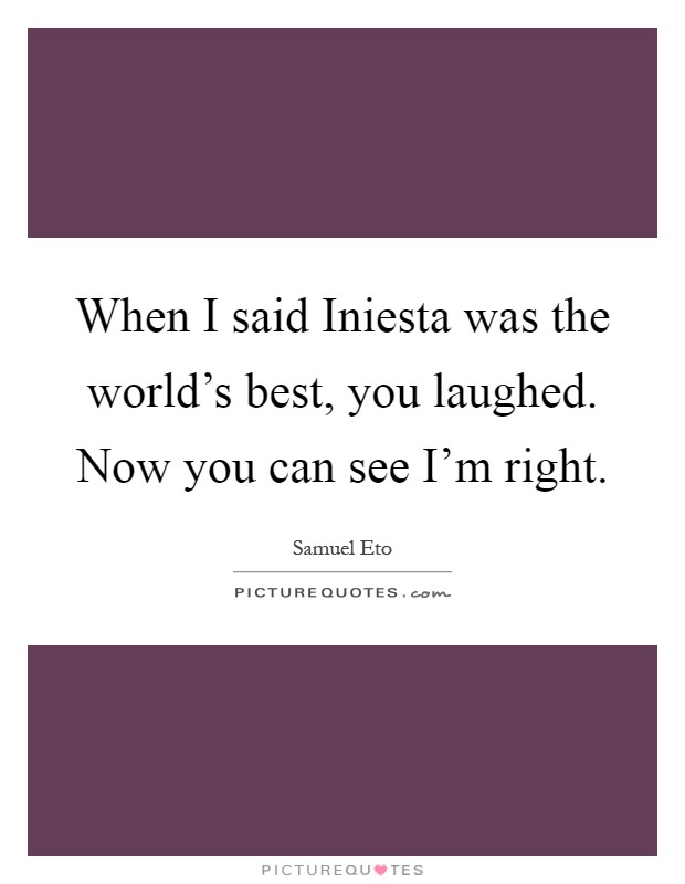 When I said Iniesta was the world's best, you laughed. Now you can see I'm right Picture Quote #1