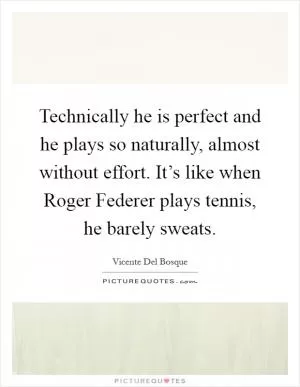 Technically he is perfect and he plays so naturally, almost without effort. It’s like when Roger Federer plays tennis, he barely sweats Picture Quote #1