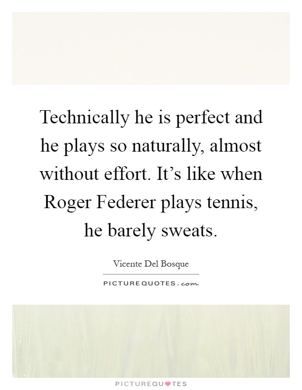 Technically he is perfect and he plays so naturally, almost without effort. It's like when Roger Federer plays tennis, he barely sweats Picture Quote #1