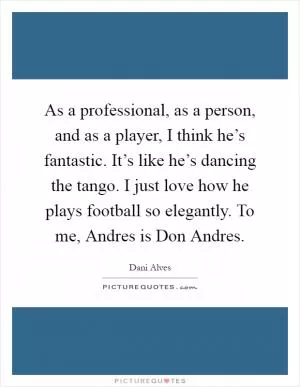 As a professional, as a person, and as a player, I think he’s fantastic. It’s like he’s dancing the tango. I just love how he plays football so elegantly. To me, Andres is Don Andres Picture Quote #1