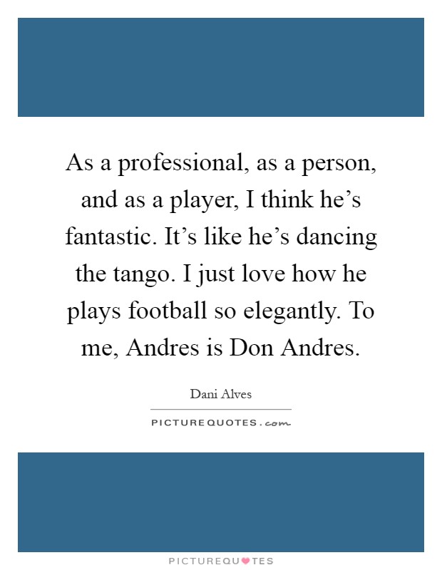 As a professional, as a person, and as a player, I think he's fantastic. It's like he's dancing the tango. I just love how he plays football so elegantly. To me, Andres is Don Andres Picture Quote #1