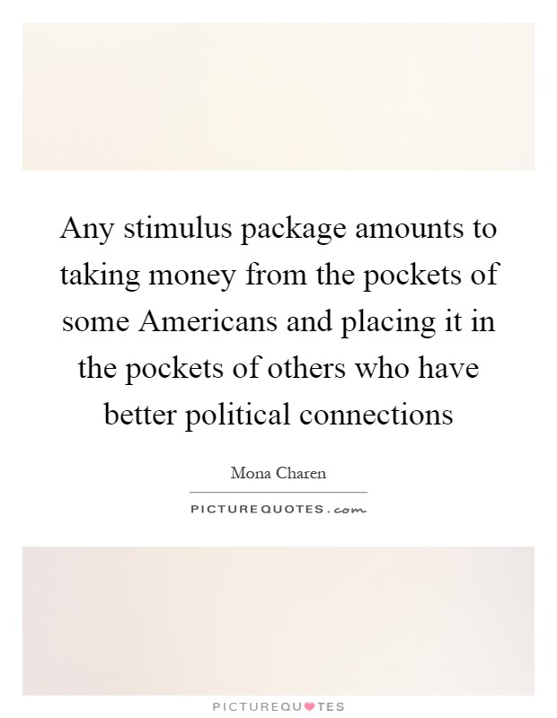 Any stimulus package amounts to taking money from the pockets of some Americans and placing it in the pockets of others who have better political connections Picture Quote #1