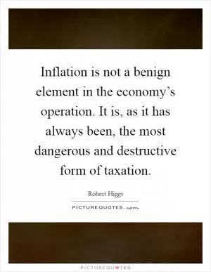 Inflation is not a benign element in the economy’s operation. It is, as it has always been, the most dangerous and destructive form of taxation Picture Quote #1