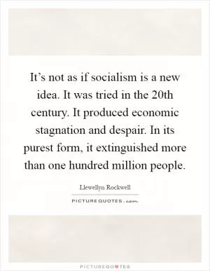 It’s not as if socialism is a new idea. It was tried in the 20th century. It produced economic stagnation and despair. In its purest form, it extinguished more than one hundred million people Picture Quote #1