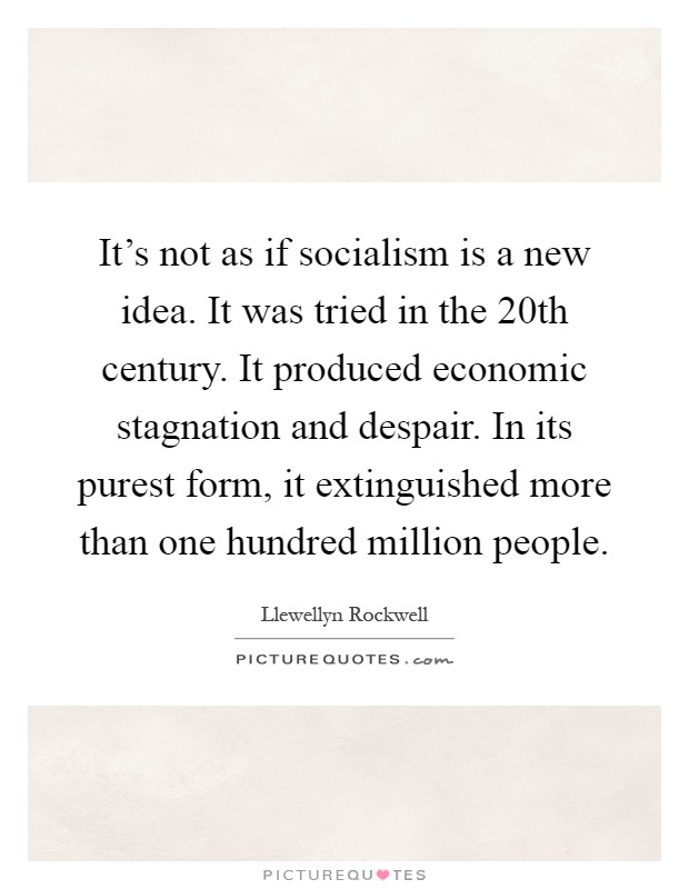 It's not as if socialism is a new idea. It was tried in the 20th century. It produced economic stagnation and despair. In its purest form, it extinguished more than one hundred million people Picture Quote #1