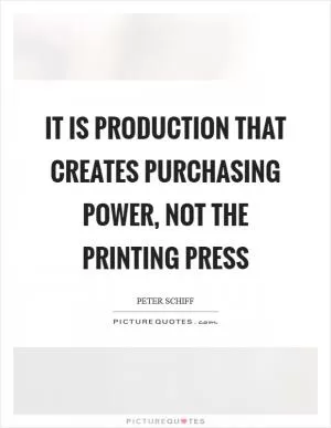 It is production that creates purchasing power, not the printing press Picture Quote #1