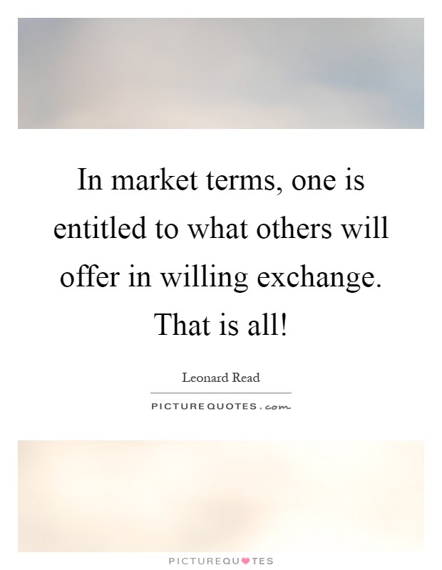 In market terms, one is entitled to what others will offer in willing exchange. That is all! Picture Quote #1