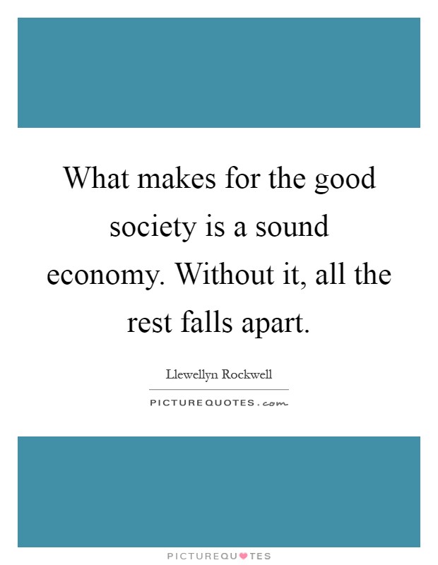 What makes for the good society is a sound economy. Without it, all the rest falls apart Picture Quote #1