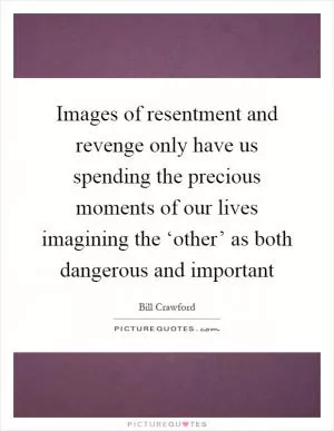 Images of resentment and revenge only have us spending the precious moments of our lives imagining the ‘other’ as both dangerous and important Picture Quote #1
