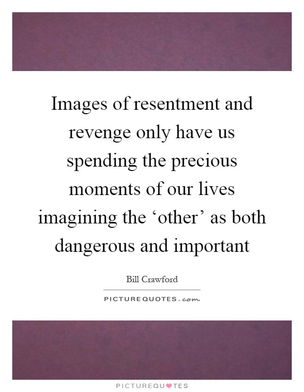 Images of resentment and revenge only have us spending the precious moments of our lives imagining the ‘other' as both dangerous and important Picture Quote #1