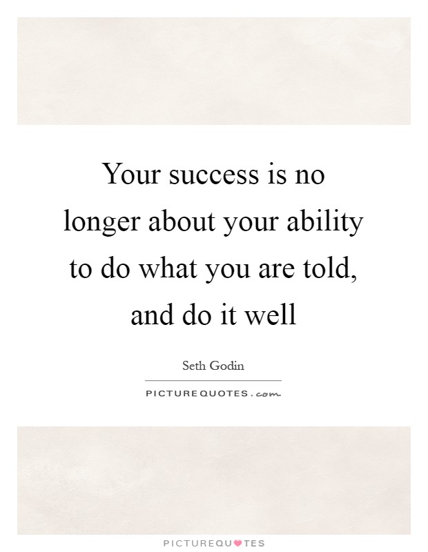 Your success is no longer about your ability to do what you are told, and do it well Picture Quote #1