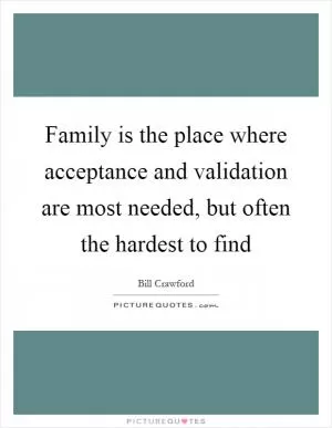 Family is the place where acceptance and validation are most needed, but often the hardest to find Picture Quote #1