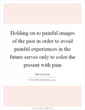 Holding on to painful images of the past in order to avoid painful experiences in the future serves only to color the present with pain Picture Quote #1