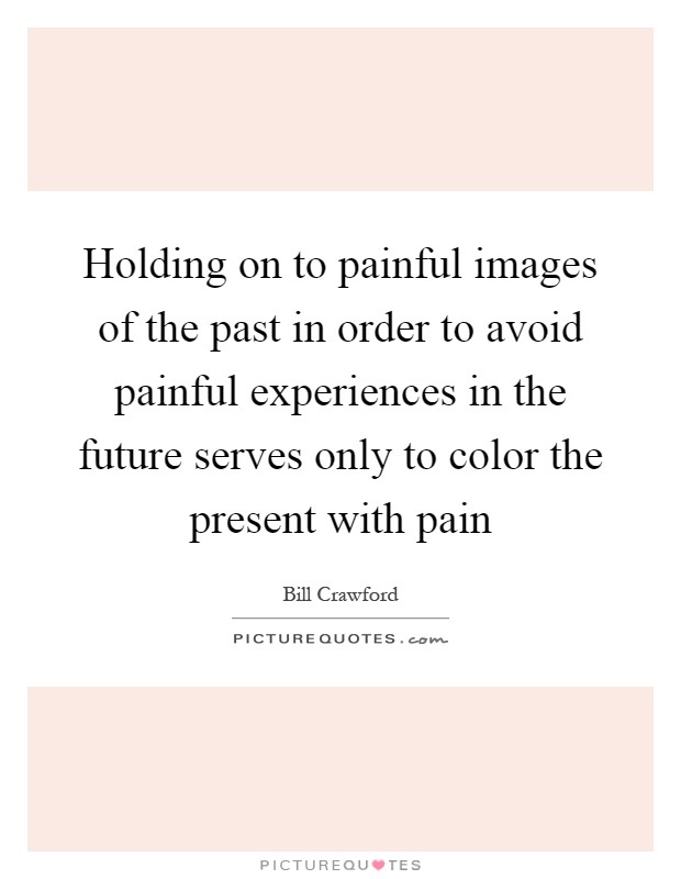 Holding on to painful images of the past in order to avoid painful experiences in the future serves only to color the present with pain Picture Quote #1