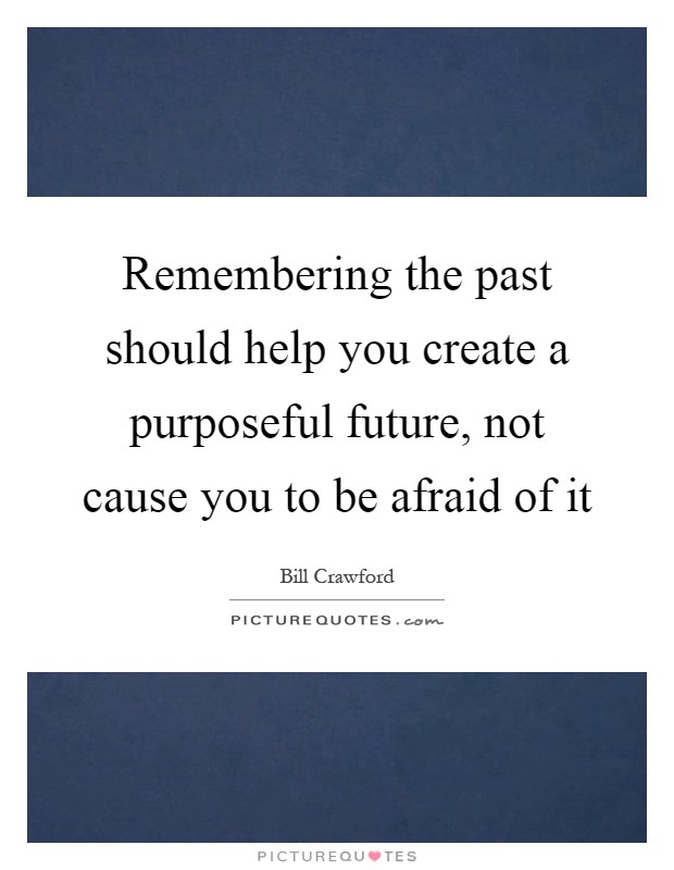 Remembering the past should help you create a purposeful future, not cause you to be afraid of it Picture Quote #1