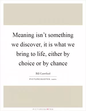 Meaning isn’t something we discover, it is what we bring to life, either by choice or by chance Picture Quote #1
