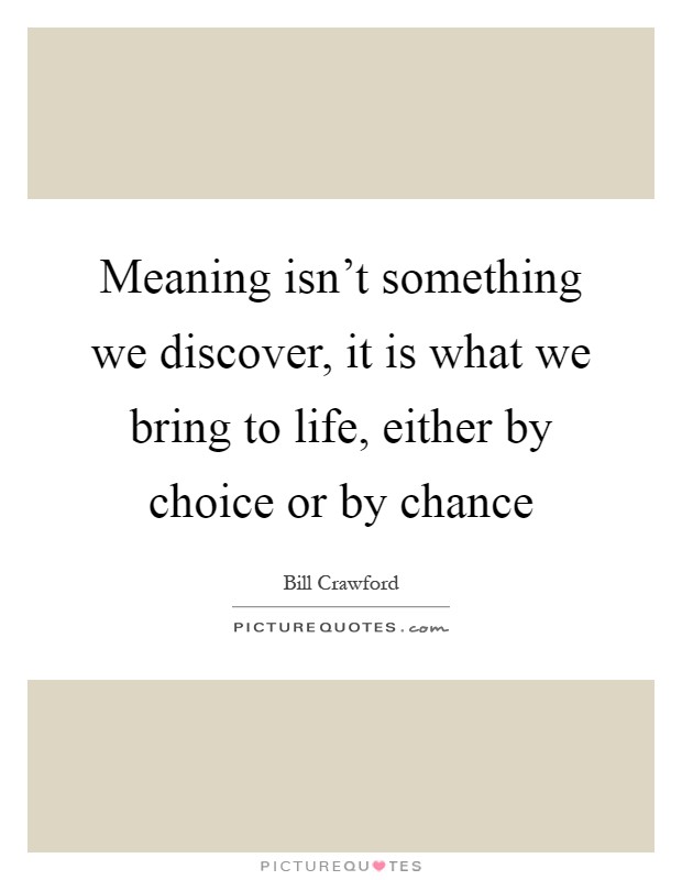 Meaning isn't something we discover, it is what we bring to life, either by choice or by chance Picture Quote #1