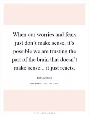 When our worries and fears just don’t make sense, it’s possible we are trusting the part of the brain that doesn’t make sense... it just reacts Picture Quote #1